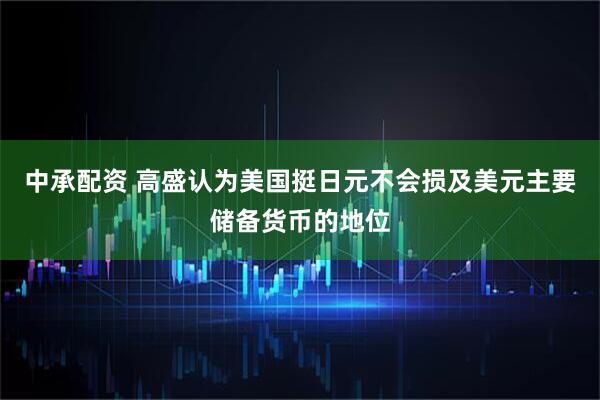 中承配资 高盛认为美国挺日元不会损及美元主要储备货币的地位