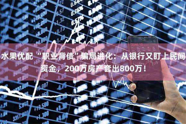 水果优配 “职业背债”骗局进化：从银行又盯上民间资金，200万房产套出800万！
