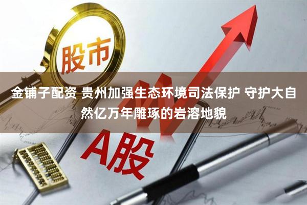 金铺子配资 贵州加强生态环境司法保护 守护大自然亿万年雕琢的岩溶地貌