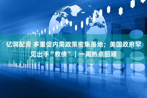亿润配资 多重促内需政策密集落地;美国政府罕见出手“救债”|一周热点回顾