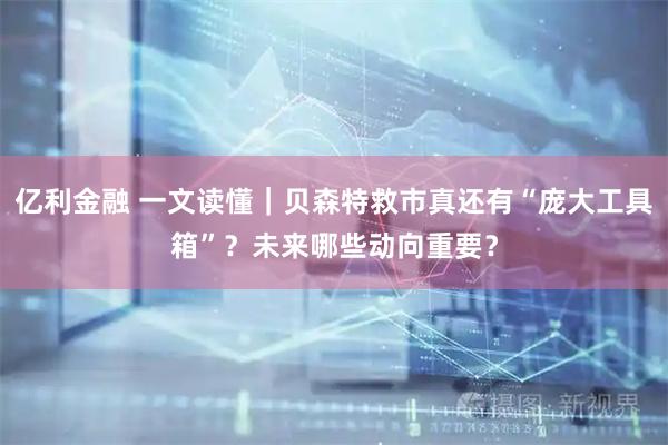 亿利金融 一文读懂｜贝森特救市真还有“庞大工具箱”？未来哪些动向重要？