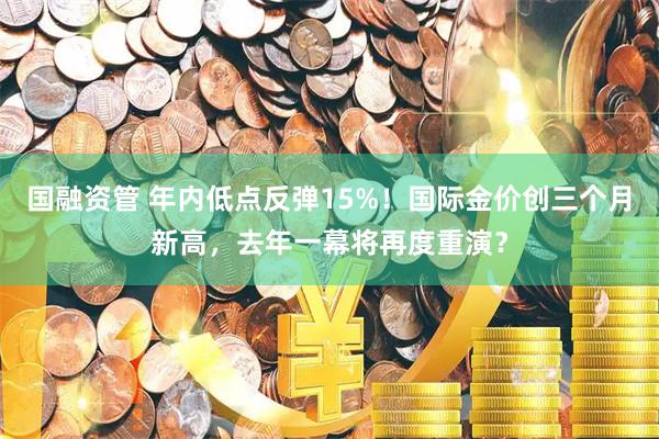 国融资管 年内低点反弹15%！国际金价创三个月新高，去年一幕将再度重演？
