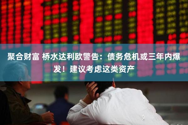 聚合财富 桥水达利欧警告：债务危机或三年内爆发！建议考虑这类资产