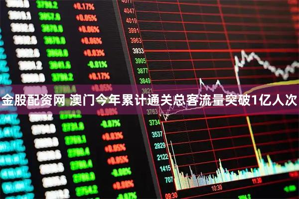 金股配资网 澳门今年累计通关总客流量突破1亿人次